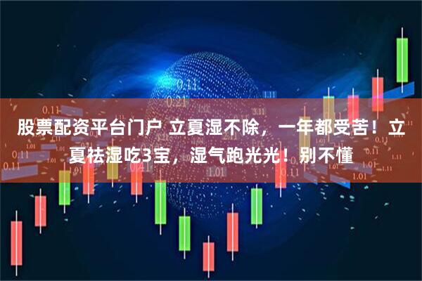 股票配资平台门户 立夏湿不除，一年都受苦！立夏祛湿吃3宝，湿气跑光光！别不懂