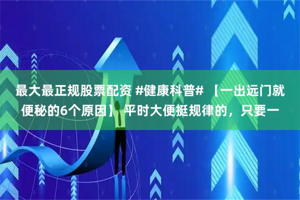 最大最正规股票配资 #健康科普# 【一出远门就便秘的6个原因】 平时大便挺规律的，只要一