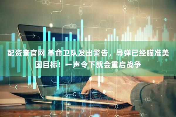 配资查官网 革命卫队发出警告,导弹已经瞄准美国目标!一声令下就会重启战争